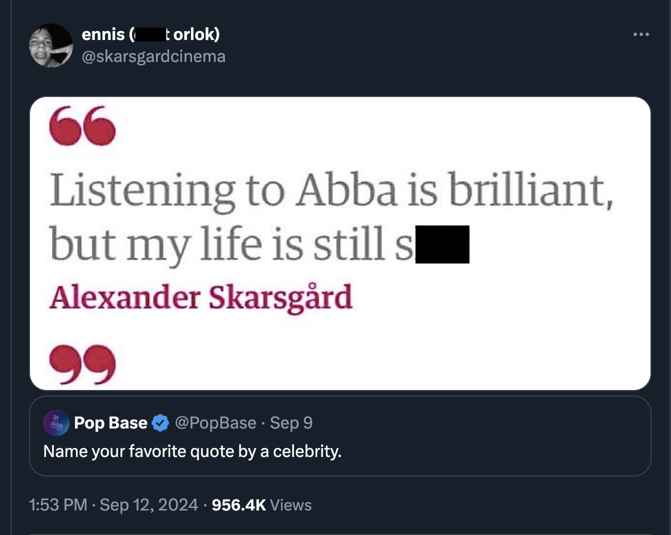 screenshot - ennis torlok 66 Listening to Abba is brilliant, but my life is still s Alexander Skarsgrd Pop Base Sep 9 Name your favorite quote by a celebrity. Views